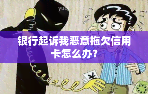 银行起诉我恶意拖欠信用卡怎么办？