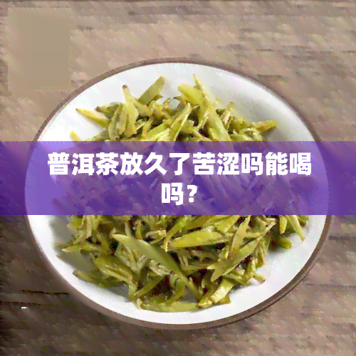 普洱茶放久了苦涩吗能喝吗？