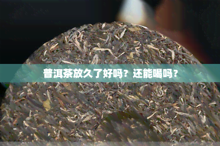 普洱茶放久了好吗？还能喝吗？