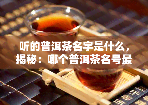 听的普洱茶名字是什么，揭秘：哪个普洱茶名号最动听？