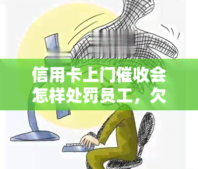 信用卡上门会怎样处罚员工，欠信用卡上门违法吗