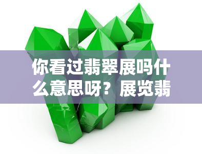 你看过翡翠展吗什么意思呀？展览翡翠品，翡翠展厅