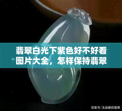 翡翠白光下紫色好不好看图片大全，怎样保持翡翠在白光下的色彩？