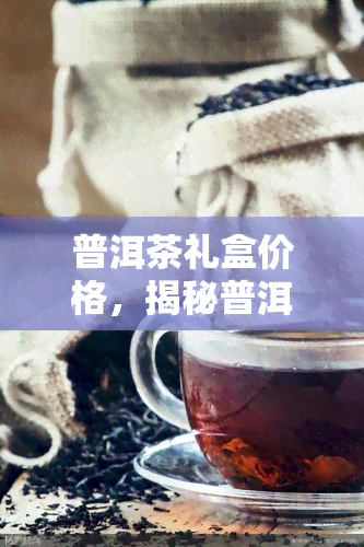 普洱茶礼盒价格，揭秘普洱茶礼盒的价格：品质与价值的完美平