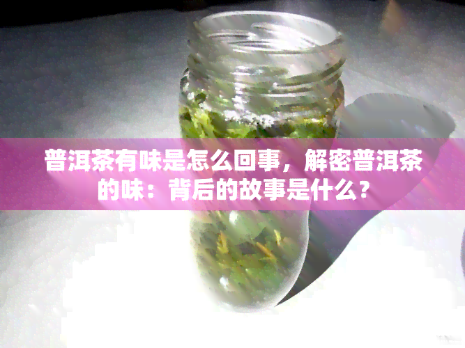 普洱茶有味是怎么回事，解密普洱茶的味：背后的故事是什么？