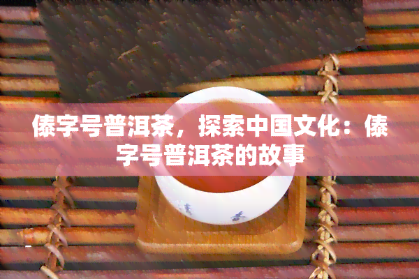 傣字号普洱茶，探索中国文化：傣字号普洱茶的故事