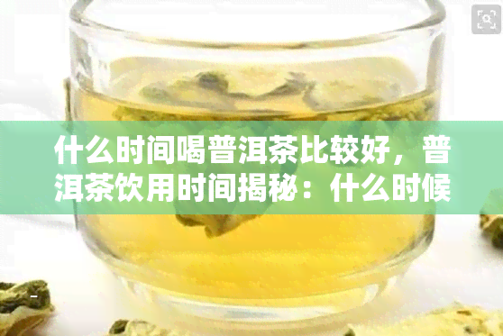 什么时间喝普洱茶比较好，普洱茶饮用时间揭秘：什么时候喝？