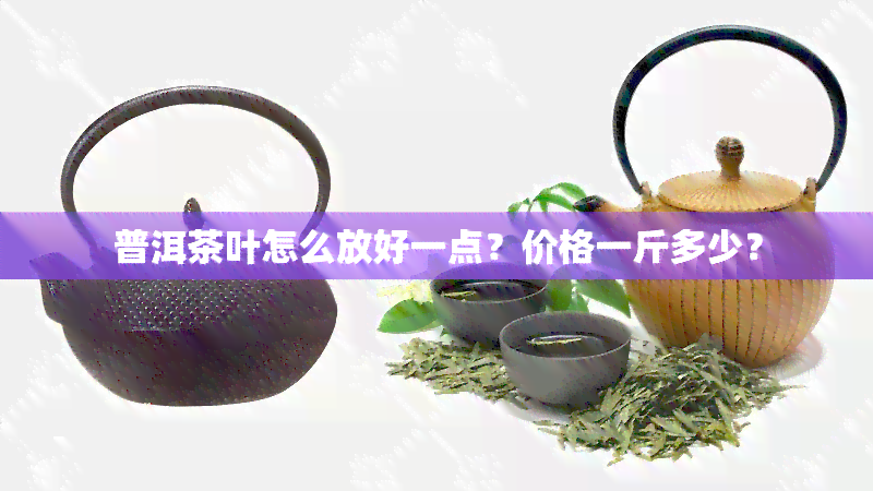 普洱茶叶怎么放好一点？价格一斤多少？