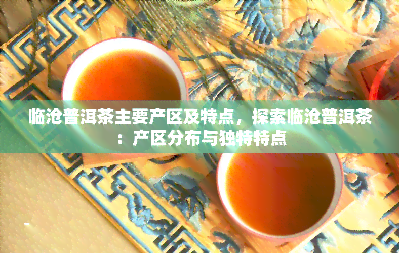 临沧普洱茶主要产区及特点，探索临沧普洱茶：产区分布与独特特点