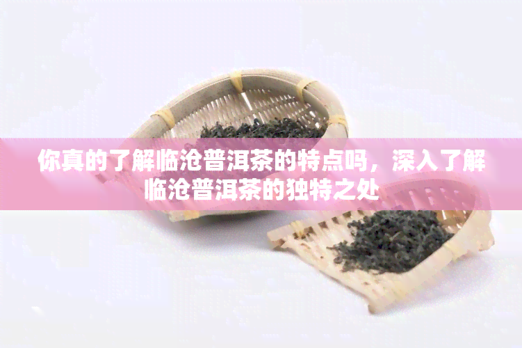 你真的了解临沧普洱茶的特点吗，深入了解临沧普洱茶的独特之处