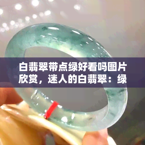 白翡翠带点绿好看吗图片欣赏，迷人的白翡翠：绿意盎然的绝美图片赏析