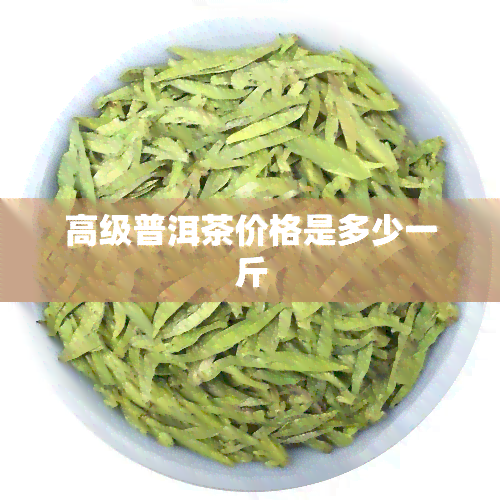 高级普洱茶价格是多少一斤