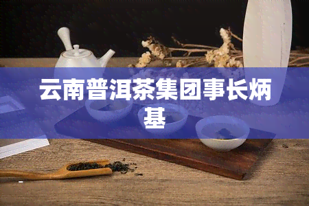 云南普洱茶集团事长炳基