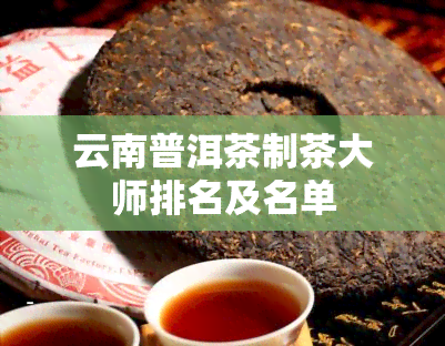 云南普洱茶制茶大师排名及名单