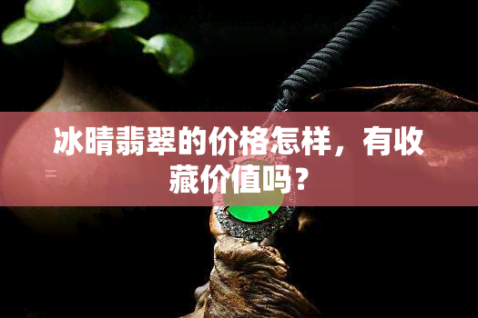 冰晴翡翠的价格怎样，有收藏价值吗？