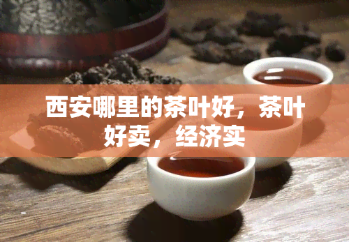 西安哪里的茶叶好，茶叶好卖，经济实