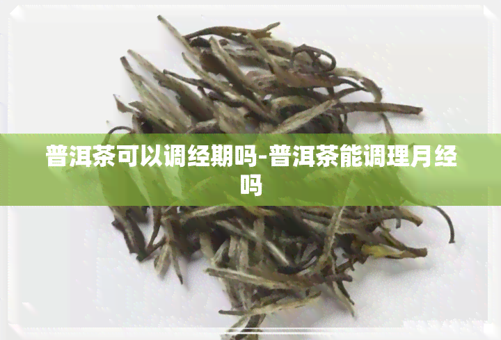 普洱茶可以调经期吗-普洱茶能调理月经吗