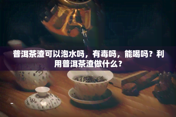 普洱茶渣可以泡水吗，有吗，能喝吗？利用普洱茶渣做什么？