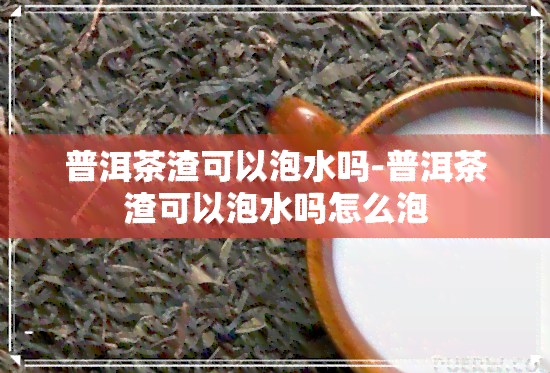 普洱茶渣可以泡水吗-普洱茶渣可以泡水吗怎么泡