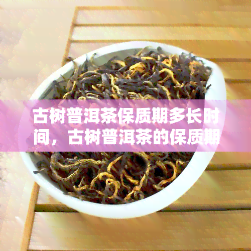 古树普洱茶保质期多长时间，古树普洱茶的保质期有多长？揭秘茶叶的长久保存之道！