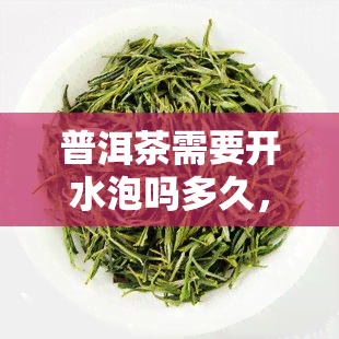 普洱茶需要开水泡吗多久，普洱茶泡泡时间：需要热水泡多久才能出好味道？