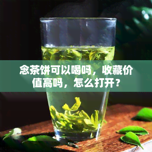 念茶饼可以喝吗，收藏价值高吗，怎么打开？