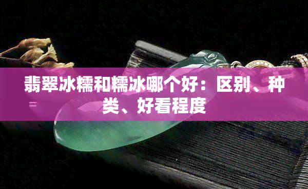 翡翠冰糯和糯冰哪个好：区别、种类、好看程度