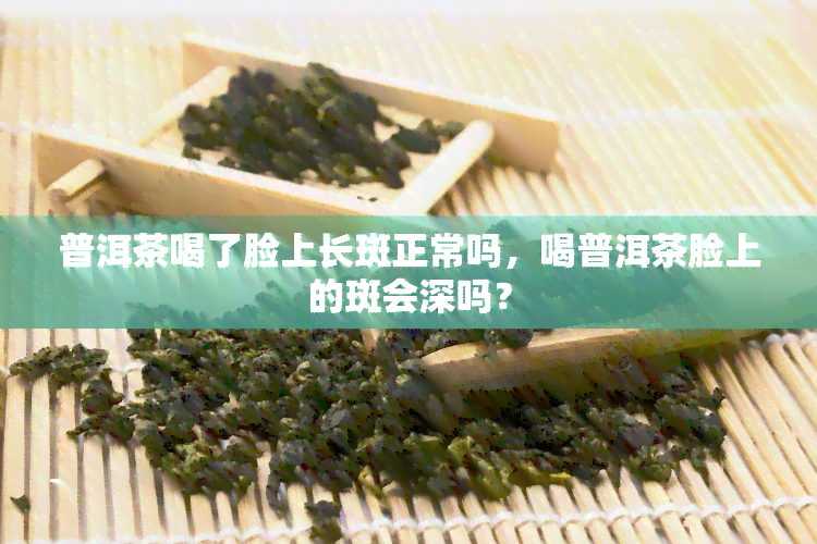 普洱茶喝了脸上长斑正常吗，喝普洱茶脸上的斑会深吗？