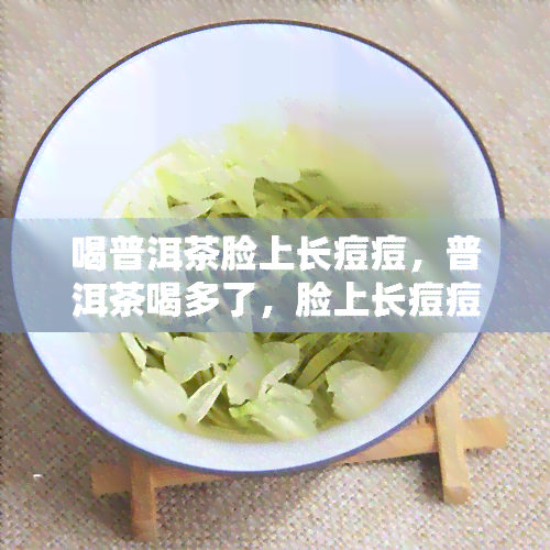 喝普洱茶脸上长痘痘，普洱茶喝多了，脸上长痘痘？解密茶与皮肤关系的奥秘！