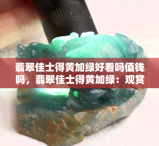 翡翠佳士得黄加绿好看吗值钱吗，翡翠佳士得黄加绿：观赏与价值一探究竟