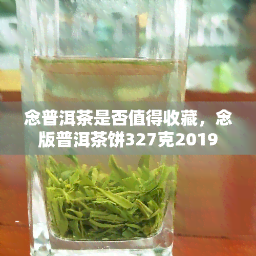 念普洱茶是否值得收藏，念版普洱茶饼327克2019