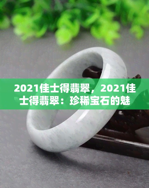 2021佳士得翡翠，2021佳士得翡翠：珍稀宝石的魅力与价值