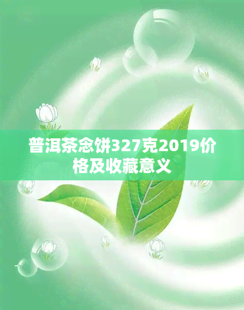 普洱茶念饼327克2019价格及收藏意义