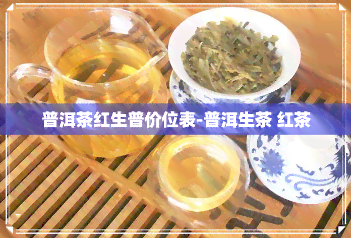 普洱茶红生普价位表-普洱生茶 红茶