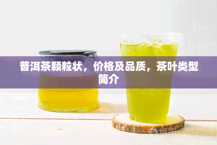 普洱茶颗粒状，价格及品质，茶叶类型简介