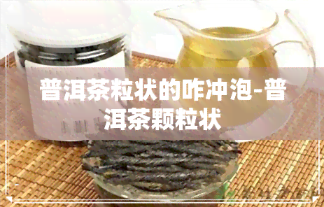 普洱茶粒状的咋冲泡-普洱茶颗粒状