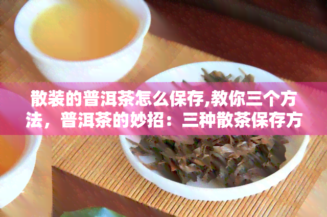 散装的普洱茶怎么保存,教你三个方法，普洱茶的妙招：三种散茶保存方法大揭秘！