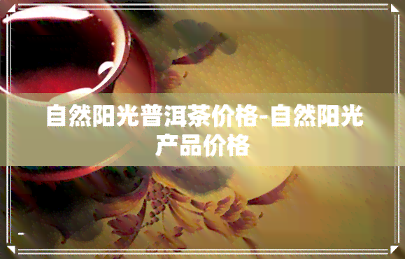 自然阳光普洱茶价格-自然阳光产品价格