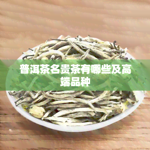 普洱茶名贵茶有哪些及高端品种