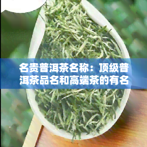 名贵普洱茶名称：顶级普洱茶品名和高端茶的有名气的名称