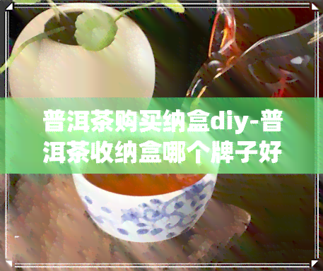 普洱茶购买纳盒diy-普洱茶收纳盒哪个牌子好