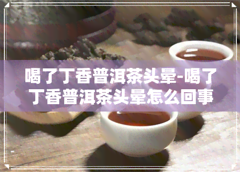 喝了丁香普洱茶头晕-喝了丁香普洱茶头晕怎么回事