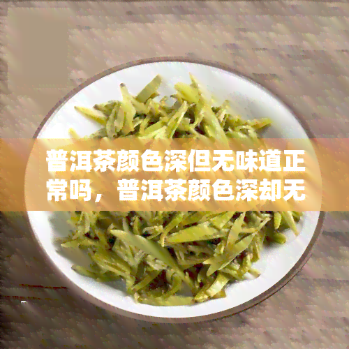 普洱茶颜色深但无味道正常吗，普洱茶颜色深却无味，正常吗？探寻茶叶魔力与品质