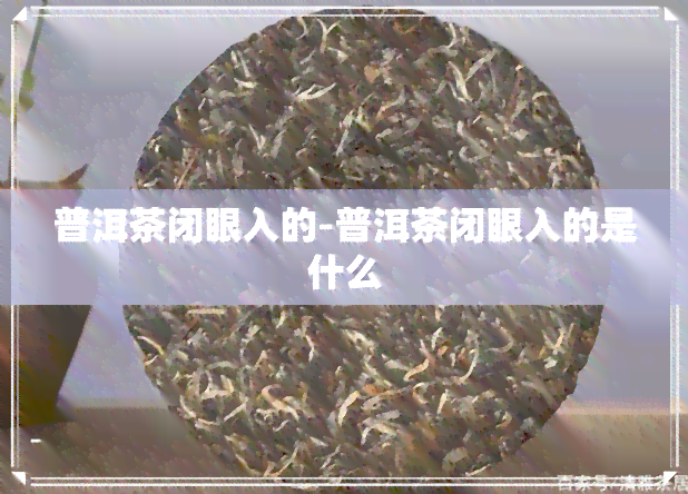 普洱茶闭眼入的-普洱茶闭眼入的是什么