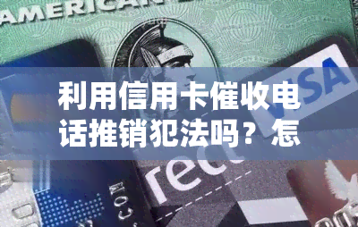 利用信用卡电话推销犯法吗？怎么处理电话？