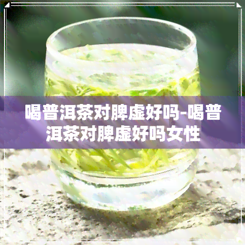 喝普洱茶对脾虚好吗-喝普洱茶对脾虚好吗女性