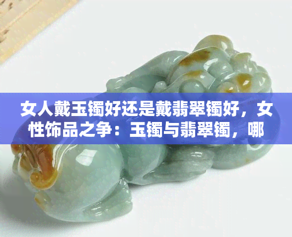 女人戴玉镯好还是戴翡翠镯好，女性饰品之争：玉镯与翡翠镯，哪个更适合？