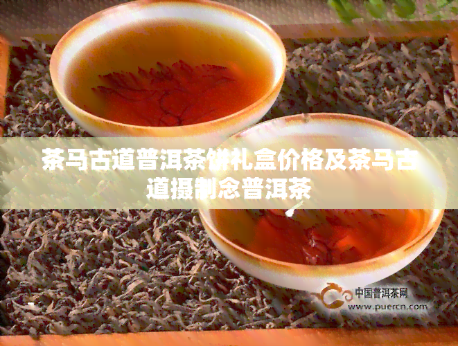 茶马古道普洱茶饼礼盒价格及茶马古道摄制念普洱茶