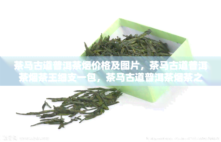 茶马古道普洱茶价格及图片，茶马古道普洱茶茶王细支一包，茶马古道普洱茶茶之龙价格，茶马古道普洱茶不含尼古丁