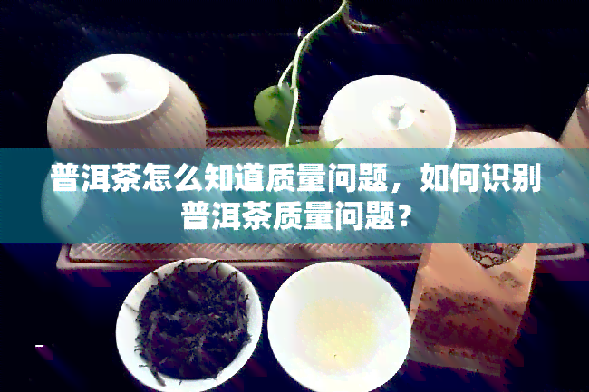 普洱茶怎么知道质量问题，如何识别普洱茶质量问题？